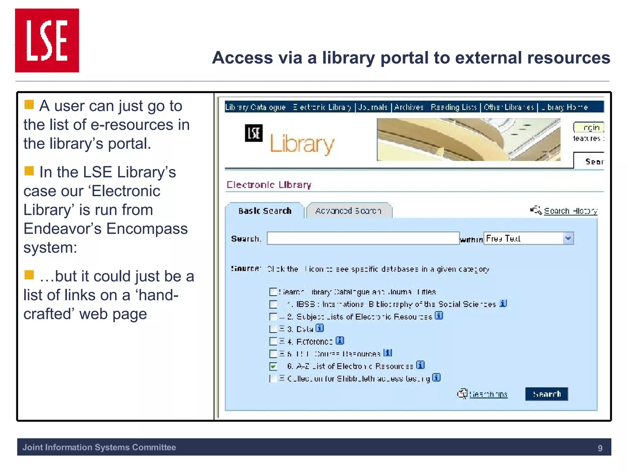 Access via a library portal to external resources A user can just go to the list of e-resources in the library’s portal. In the LSE Library’s case our ‘Electronic Library’ is run from Endeavor’s Encompass system: … but it could just be a list of links on a ‘hand-crafted’ web page 