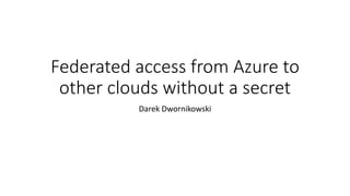 Federated access from Azure to
other clouds without a secret
Darek Dwornikowski
 