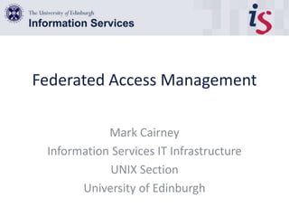 Federated Access Management
Mark Cairney
Information Services IT Infrastructure
UNIX Section
University of Edinburgh
 