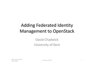 Adding Federated Identity
            Management to OpenStack
                     David Chadwick
                    University of Kent


Open Stack Summit
                         University of Kent   1
18/10/2012
 