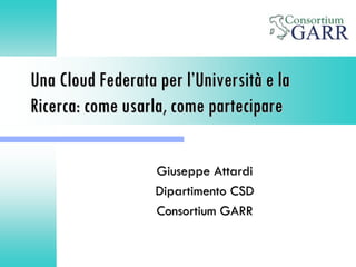 Una Cloud Federata per l’Università e la
Ricerca: come usarla, come partecipare
Giuseppe Attardi
Dipartimento CSD
Consortium GARR
 