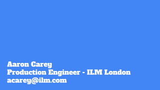 Aaron Carey
Production Engineer - ILM London
acarey@ilm.com
 