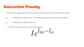 Interactive Penalty
Framework regularly checks current latency to connected datacentres
Lo = maximum latency for interactive applications (around 35ms)
Lm = latency for datacentre m
I = 0 for non interactive, 1 for interactive
 