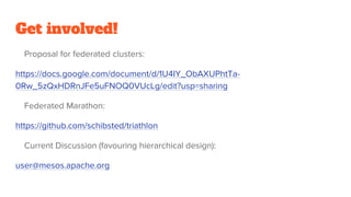 Get involved!
Proposal for federated clusters:
https://docs.google.com/document/d/1U4IY_ObAXUPhtTa-
0Rw_5zQxHDRnJFe5uFNOQ0VUcLg/edit?usp=sharing
Federated Marathon:
https://github.com/schibsted/triathlon
Current Discussion (favouring hierarchical design):
user@mesos.apache.org
 
