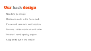 Our hack design
Needs to be simple
Decisions made in the framework
Framework connects to all masters
Masters don’t care about each other
We don’t need a policy engine
Keep code out of the Master
 