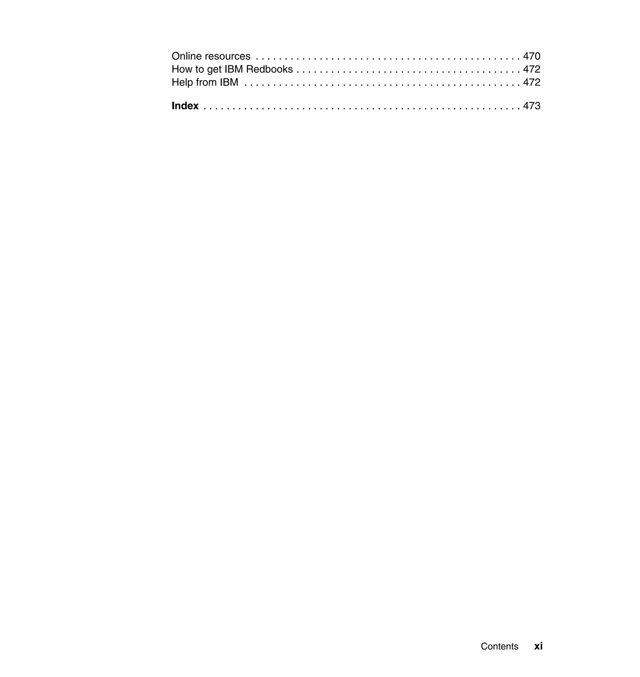 Online resources . . . . . . . . . . . . . . . . . . . . . . . . . . . . . . . . . . . . . . . . . . . . . . 470
How to get IBM Redbooks . . . . . . . . . . . . . . . . . . . . . . . . . . . . . . . . . . . . . . . 472
Help from IBM . . . . . . . . . . . . . . . . . . . . . . . . . . . . . . . . . . . . . . . . . . . . . . . . 472

Index . . . . . . . . . . . . . . . . . . . . . . . . . . . . . . . . . . . . . . . . . . . . . . . . . . . . . . . 473




                                                                                                   Contents         xi
 