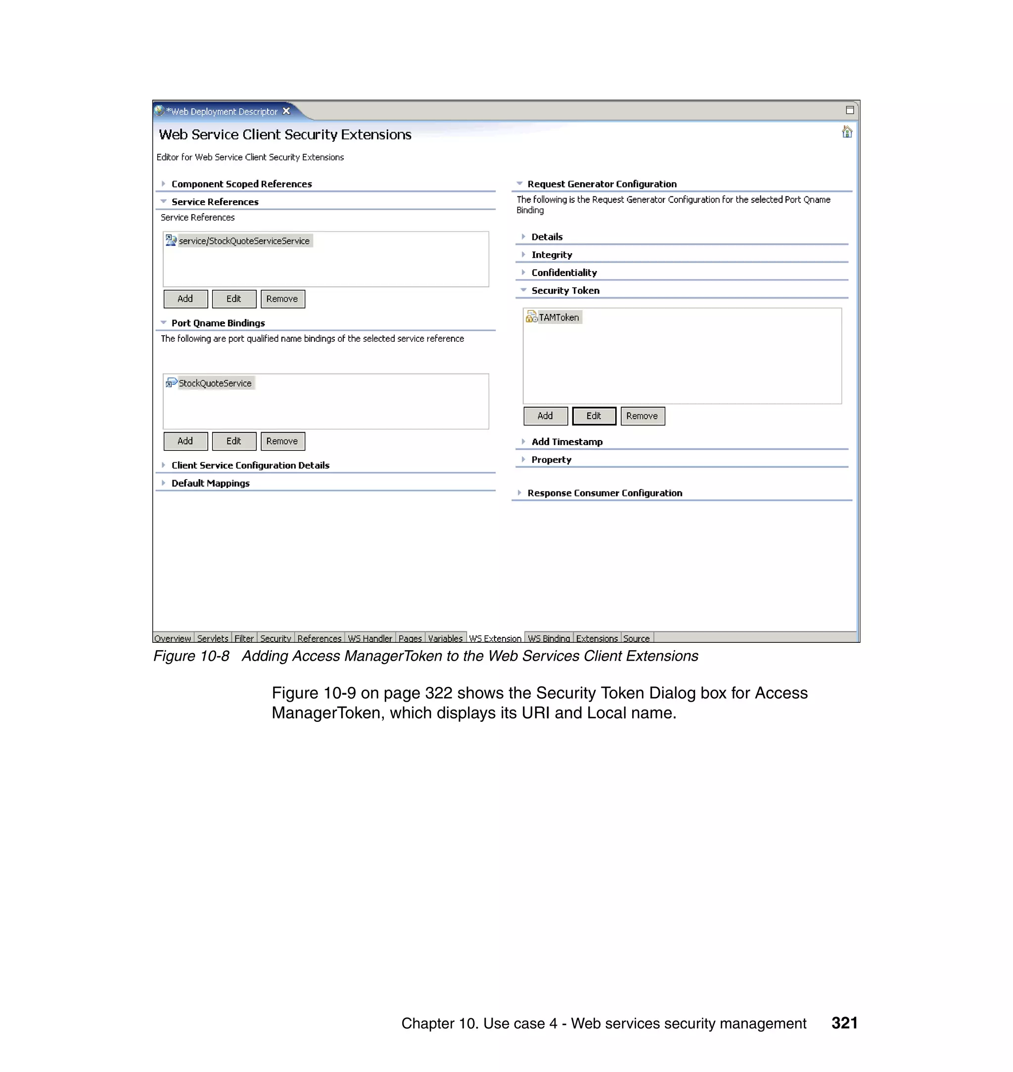 Figure 10-8 Adding Access ManagerToken to the Web Services Client Extensions

                Figure 10-9 on page 322 shows the Security Token Dialog box for Access
                ManagerToken, which displays its URI and Local name.




                                  Chapter 10. Use case 4 - Web services security management   321
 