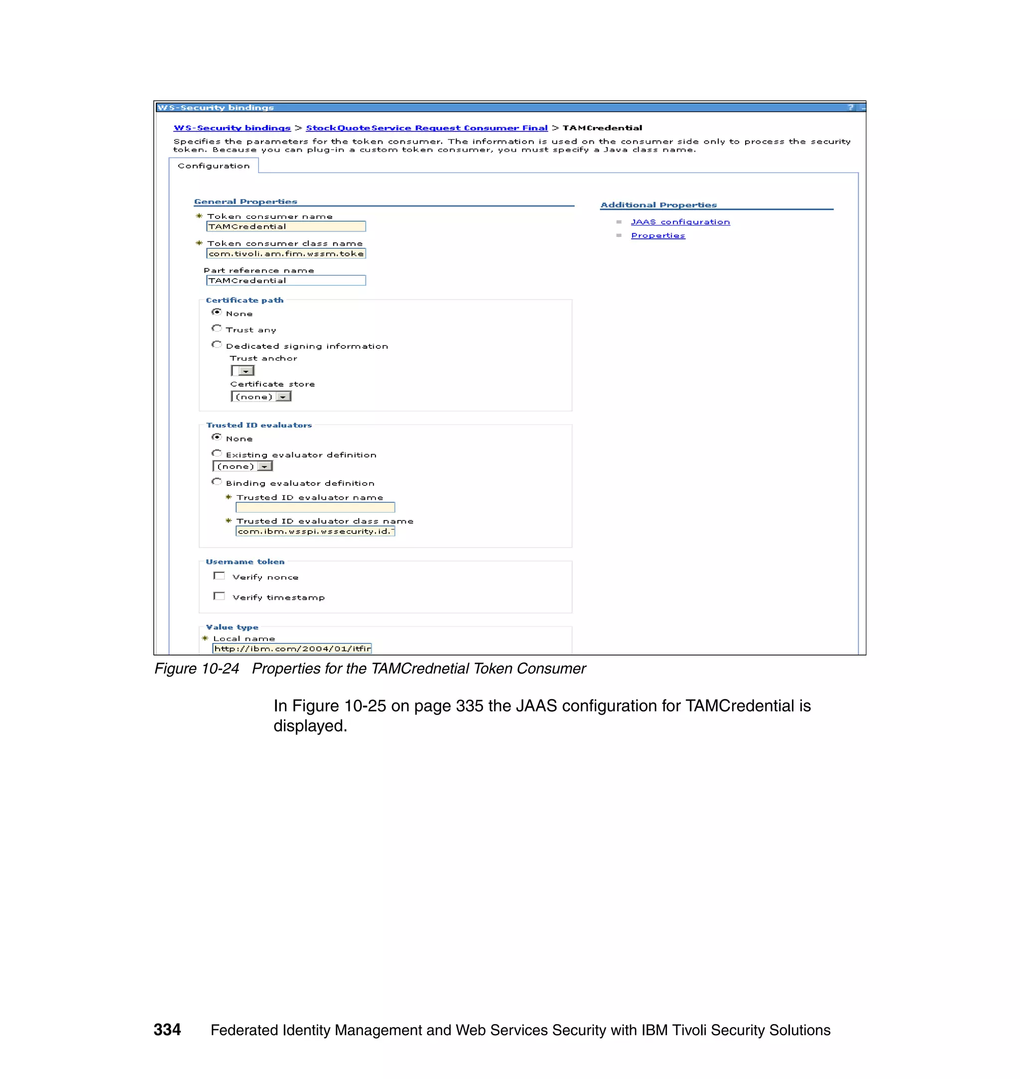 Figure 10-24 Properties for the TAMCrednetial Token Consumer

                In Figure 10-25 on page 335 the JAAS configuration for TAMCredential is
                displayed.




334    Federated Identity Management and Web Services Security with IBM Tivoli Security Solutions
 