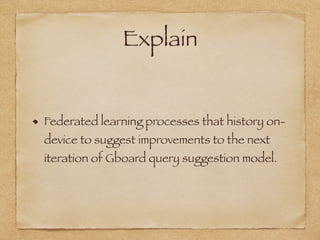 Explain
Federated learning processes that history on-
device to suggest improvements to the next
iteration of Gboard query suggestion model.
 