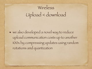 Wireless
Upload < download
we also developed a novel way to reduce
upload communication costs up to another
100x by compressing updates using random
rotations and quantization
 