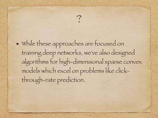 ?
While these approaches are focused on
training deep networks, we've also designed
algorithms for high-dimensional sparse convex
models which excel on problems like click-
through-rate prediction.
 