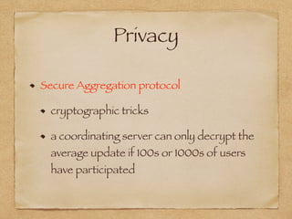 Privacy
Secure Aggregation protocol
cryptographic tricks
a coordinating server can only decrypt the
average update if 100s or 1000s of users
have participated
 
