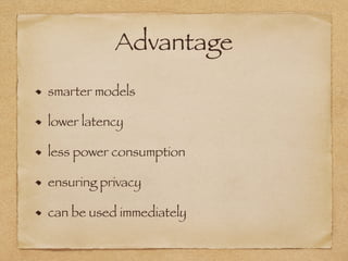 Advantage
smarter models
lower latency
less power consumption
ensuring privacy
can be used immediately
 