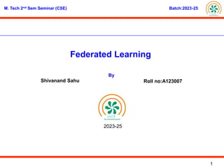 National
Institute
of
Science
&
Technology
M. Tech 2nd Sem Seminar (CSE) Batch:2023-25
1
Federated Learning
By
Shivanand Sahu Roll no:A123007
2023-25
 
