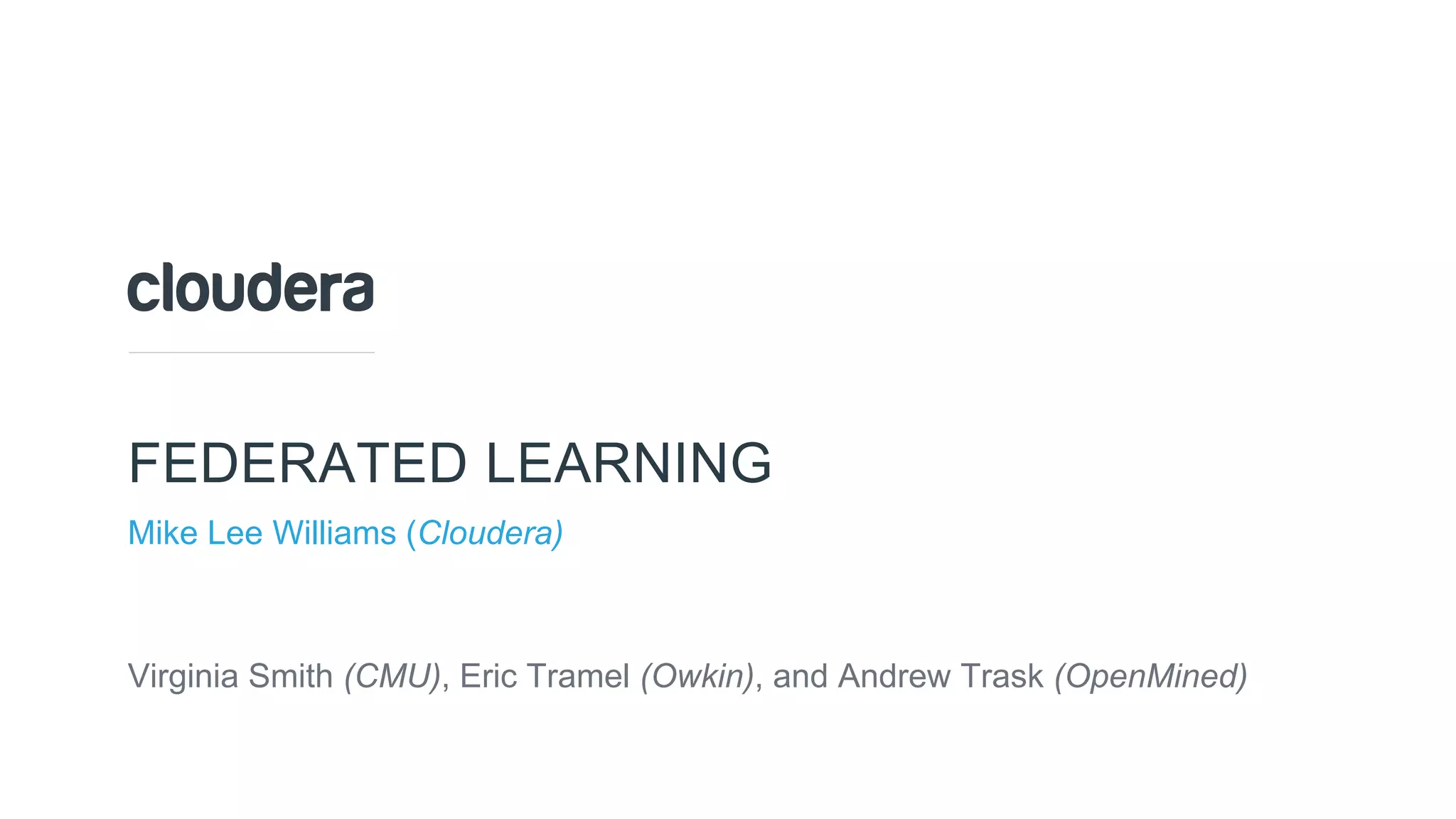 © Cloudera, Inc. All rights reserved.
FEDERATED LEARNING
Mike Lee Williams (Cloudera)
Virginia Smith (CMU), Eric Tramel (Owkin), and Andrew Trask (OpenMined)
 