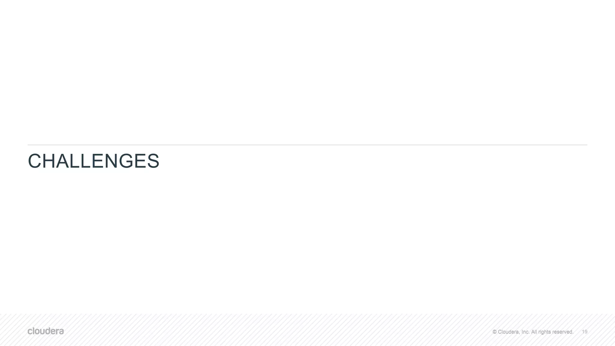 © Cloudera, Inc. All rights reserved.© Cloudera, Inc. All rights reserved.
CHALLENGES
19
 