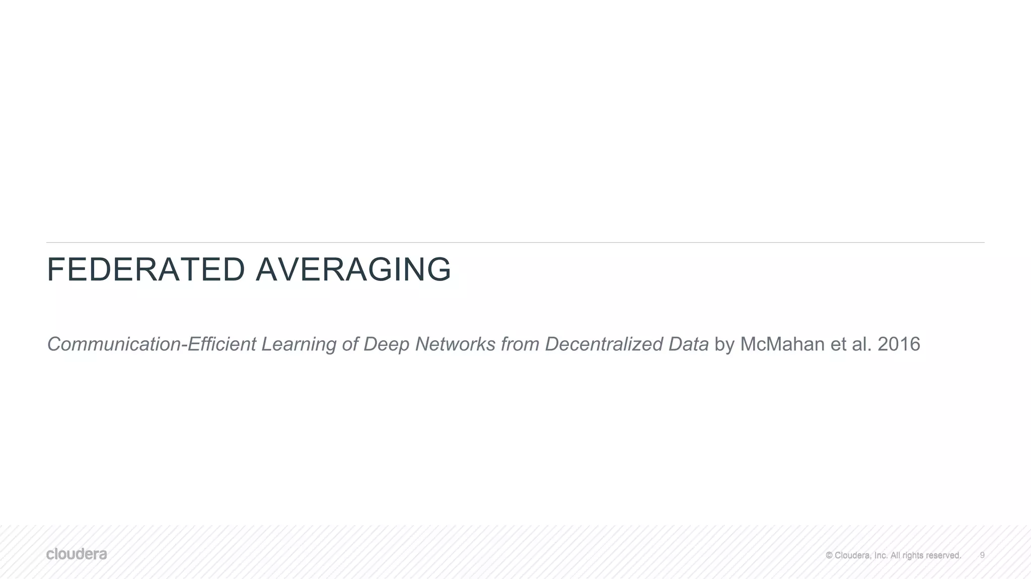 © Cloudera, Inc. All rights reserved.© Cloudera, Inc. All rights reserved.
FEDERATED AVERAGING
Communication-Efficient Learning of Deep Networks from Decentralized Data by McMahan et al. 2016
9
 