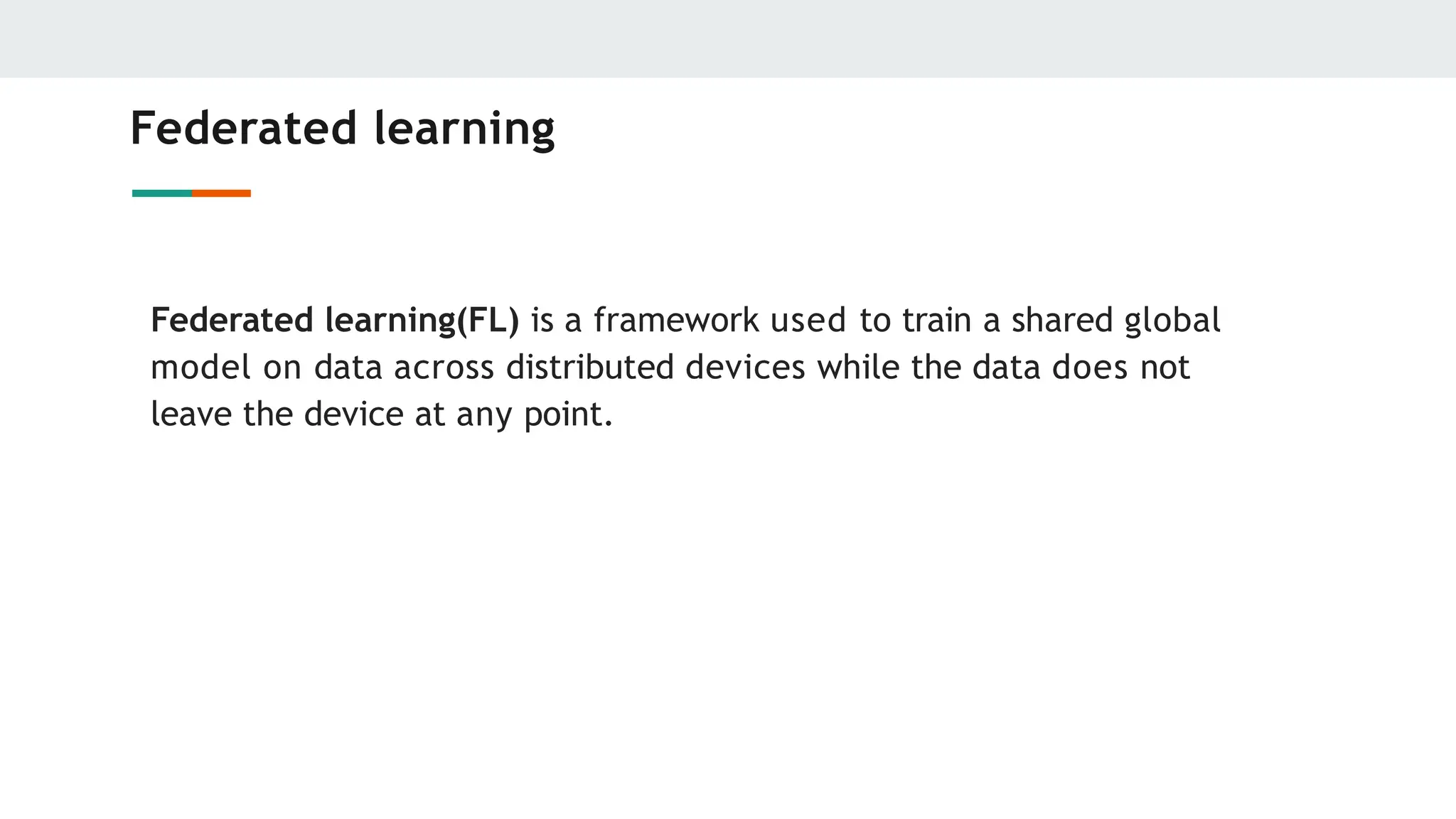 Federated learning
Federated learning(FL) is a framework used to train a shared global
model on data across distributed devices while the data does not
leave the device at any point.
 
