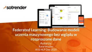 Federated Learning: Budowanie modeli
uczenia maszynowego bez wglądu w
rozproszone dane
Autorzy:
Rafał Wojdan
AI & NLP Day 2020 1
 