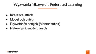 Wyzwania MLowe dla Federated Learning
12
● Inference attack
● Model poisoning
● Prywatność danych (Memorization)
● Heterogeniczność danych
 