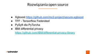 Rozwiązania open source
20
● Xgboost https://github.com/mc2-project/secure-xgboost
● TFF - Tensorflow Federated
● PySyft dla PyTorcha
● IBM differential privacy
https://github.com/IBM/differential-privacy-library
 