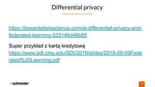 Differential privacy
29
https://towardsdatascience.com/ai-differential-privacy-and-
federated-learning-523146d46b85
Super przykład z kartą kredytową
https://www.pdl.cmu.edu/SDI/2019/slides/2019-09-05Fede
rated%20Learning.pdf
 