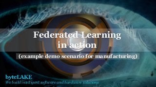 byteLAKE
We build intelligent software and hardware solutions
Federated Learning
in action
(example demo scenario for manufacturing)
 