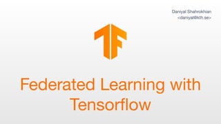 Federated Learning with
Tensorﬂow
Daniyal Shahrokhian
<daniyal@kth.se>
 