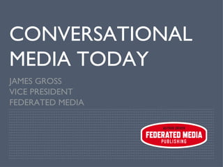CONVERSATIONAL MEDIA TODAY JAMES GROSS VICE PRESIDENT FEDERATED MEDIA 