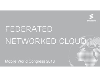 Federated
Networked Cloud

Mobile World Congress 2013
Mobile World Congress 2013 | © Ericsson AB 2013 | 2013-02-25 | Page 1
 