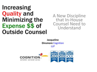 Increasing
Quality and
Minimizing the
Expense $$ of
Outside Counsel
A New Discipline
that In-House
Counsel Need to
Understand
Jacqueline
Dinsmore Cognition
LLP
 