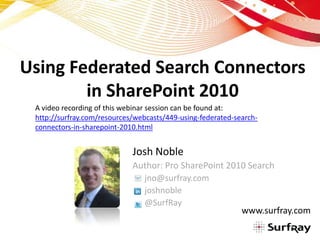 Using Federated Search Connectors in SharePoint 2010 A video recording of this webinar session can be found at: http://surfray.com/resources/webcasts/449-using-federated-search-connectors-in-sharepoint-2010.html Josh Noble Author: Pro SharePoint 2010 Search 	jno@surfray.com 	joshnoble 	@SurfRay www.surfray.com 