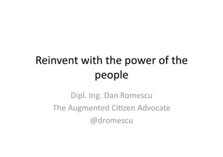Reinvent with the power of the 
            people 
        Dipl. Ing. Dan Romescu 
   The Augmented Ci<zen Advocate 
               @dromescu 
 