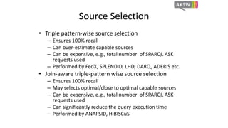 Source Selection 
• Triple pattern-wise source selection 
– Ensures 100% recall 
– Can over-estimate capable sources 
– Ca...