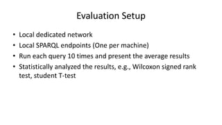 Evaluation Setup 
• Local dedicated network 
• Local SPARQL endpoints (One per machine) 
• Run each query 10 times and pre...