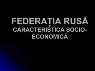 FEDERAŢIA RUSĂFEDERAŢIA RUSĂ
CARACTERISTICA SOCIO-CARACTERISTICA SOCIO-
ECONOMICĂECONOMICĂ
 