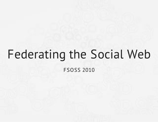 Federating the Social Web
FSOSS 2010
 
