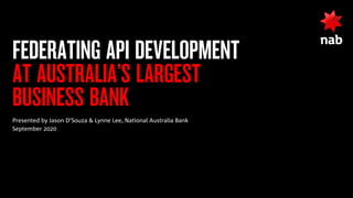 FEDERATING API DEVELOPMENT
AT AUSTRALIA’S LARGEST
BUSINESS BANK
Presented by Jason D’Souza & Lynne Lee, National Australia Bank
September 2020
 