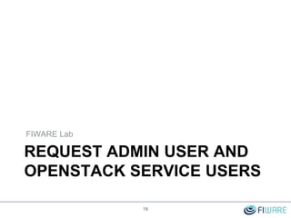 REQUEST ADMIN USER AND
OPENSTACK SERVICE USERS
FIWARE Lab
16
 