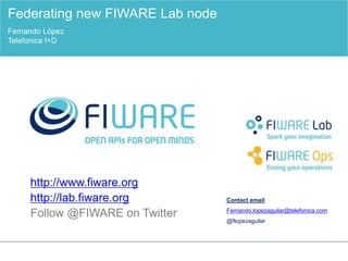 http://www.fiware.org
http://lab.fiware.org
Follow @FIWARE on Twitter
Federating new FIWARE Lab nodes
Fernando López
Telefonica I+D
Contact email
fernando.lopezaguilar@telefonica.com
@flopezaguilar
 