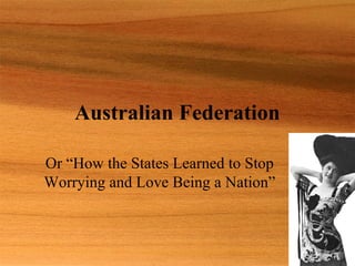 Australian Federation

Or “How the States Learned to Stop
Worrying and Love Being a Nation”
 