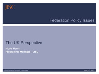 Federation Policy Issues The UK Perspective  Nicole Harris Programme Manager – JISC  