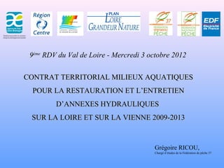 9ème RDV du Val de Loire - Mercredi 3 octobre 2012

CONTRAT TERRITORIAL MILIEUX AQUATIQUES
 POUR LA RESTAURATION ET L’ENTR...