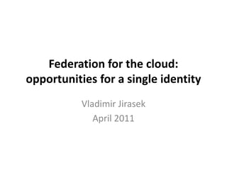 Federation for the cloud: opportunities for a single identity Vladimir Jirasek April 2011 