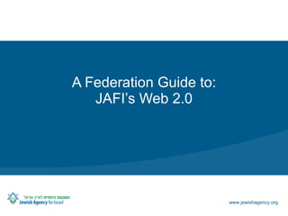 A Federation Guide to:
   JAFI’s Web 2.0




                         www.jewishagency.org
 