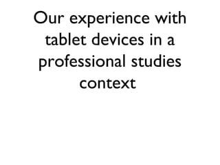 Our experience with
tablet devices in a
professional studies
context
 