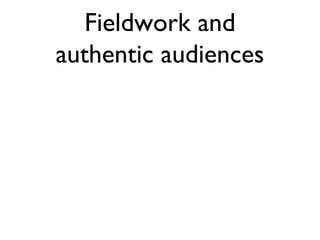 Fieldwork and
authentic audiences
 