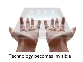 Technology becomes invisible
 