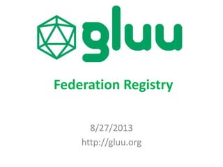 8/27/2013
http://gluu.org
Federation Registry
 