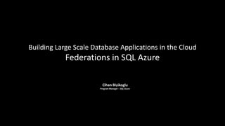 Building Large Scale Database Applications in the Cloud
            Federations in SQL Azure

                         Cihan Biyikoglu
                       Program Manager – SQL Azure
 